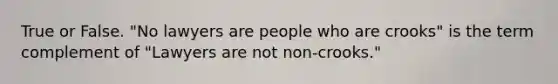 True or False. "No lawyers are people who are crooks" is the term complement of "Lawyers are not non-crooks."