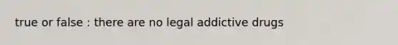 true or false : there are no legal addictive drugs