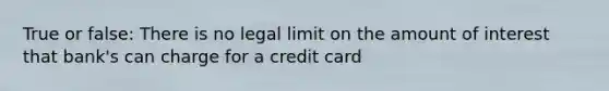 True or false: There is no legal limit on the amount of interest that bank's can charge for a credit card