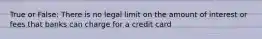 True or False: There is no legal limit on the amount of interest or fees that banks can charge for a credit card