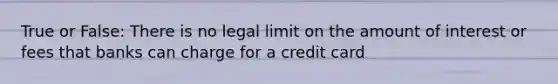 True or False: There is no legal limit on the amount of interest or fees that banks can charge for a credit card