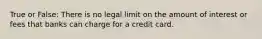 True or False: There is no legal limit on the amount of interest or fees that banks can charge for a credit card.