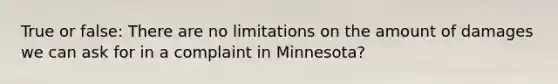 True or false: There are no limitations on the amount of damages we can ask for in a complaint in Minnesota?