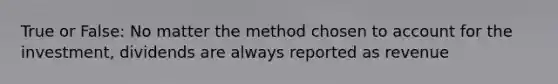 True or False: No matter the method chosen to account for the investment, dividends are always reported as revenue