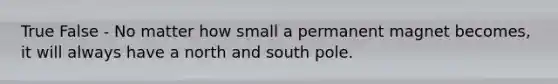 True False - No matter how small a permanent magnet becomes, it will always have a north and south pole.