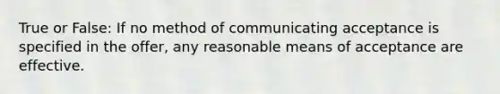 True or False: If no method of communicating acceptance is specified in the offer, any reasonable means of acceptance are effective.