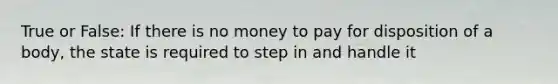 True or False: If there is no money to pay for disposition of a body, the state is required to step in and handle it