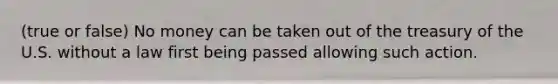 (true or false) No money can be taken out of the treasury of the U.S. without a law first being passed allowing such action.