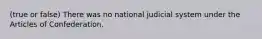 (true or false) There was no national judicial system under the Articles of Confederation.