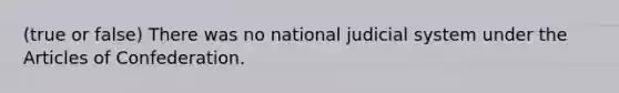 (true or false) There was no national judicial system under the Articles of Confederation.