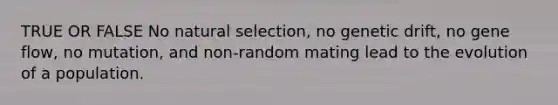 TRUE OR FALSE No natural selection, no genetic drift, no gene flow, no mutation, and non-random mating lead to the evolution of a population.