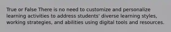 True or False There is no need to customize and personalize learning activities to address students' diverse learning styles, working strategies, and abilities using digital tools and resources.