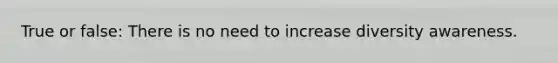 True or false: There is no need to increase diversity awareness.
