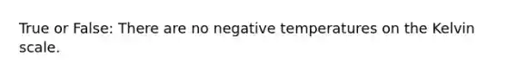 True or False: There are no negative temperatures on the Kelvin scale.