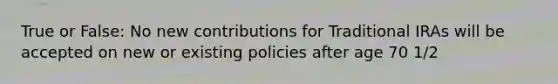 True or False: No new contributions for Traditional IRAs will be accepted on new or existing policies after age 70 1/2