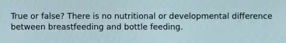 True or false? There is no nutritional or developmental difference between breastfeeding and bottle feeding.