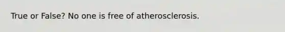 True or False? No one is free of atherosclerosis.