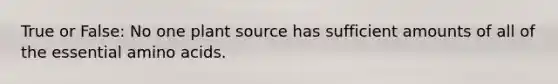 True or False: No one plant source has sufficient amounts of all of the essential amino acids.