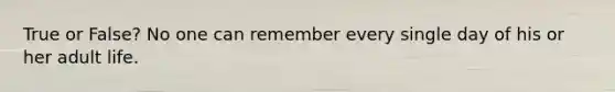 True or False? No one can remember every single day of his or her adult life.