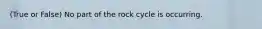 (True or False) No part of the rock cycle is occurring.