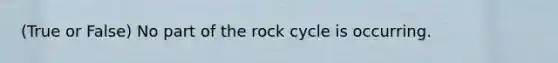 (True or False) No part of the <a href='https://www.questionai.com/knowledge/kLx2eVaEBx-rock-cycle' class='anchor-knowledge'>rock cycle</a> is occurring.