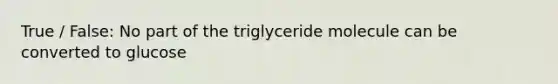 True / False: No part of the triglyceride molecule can be converted to glucose