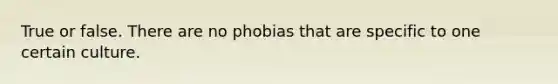 True or false. There are no phobias that are specific to one certain culture.