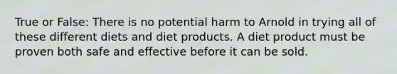 True or False: There is no potential harm to Arnold in trying all of these different diets and diet products. A diet product must be proven both safe and effective before it can be sold.