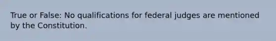 True or False: No qualifications for federal judges are mentioned by the Constitution.