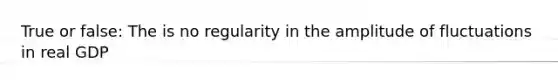 True or false: The is no regularity in the amplitude of fluctuations in real GDP