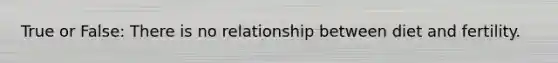 True or False: There is no relationship between diet and fertility.