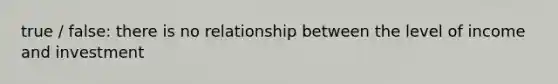 true / false: there is no relationship between the level of income and investment