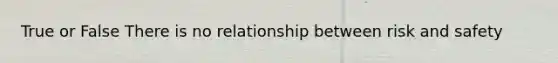 True or False There is no relationship between risk and safety