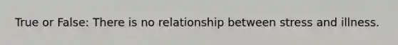 True or False: There is no relationship between stress and illness.