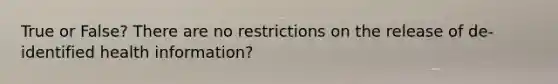 True or False? There are no restrictions on the release of de-identified health information?