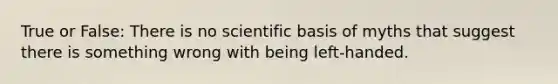 True or False: There is no scientific basis of myths that suggest there is something wrong with being left-handed.