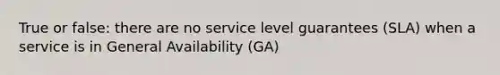 True or false: there are no service level guarantees (SLA) when a service is in General Availability (GA)