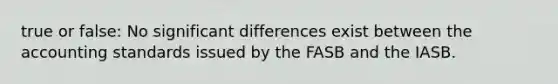 true or false: No significant differences exist between the accounting standards issued by the FASB and the IASB.