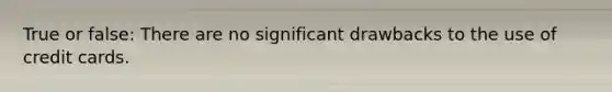 True or false: There are no significant drawbacks to the use of credit cards.