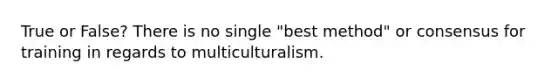 True or False? There is no single "best method" or consensus for training in regards to multiculturalism.