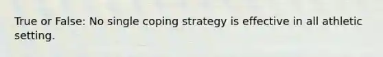 True or False: No single coping strategy is effective in all athletic setting.