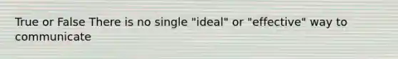 True or False There is no single "ideal" or "effective" way to communicate