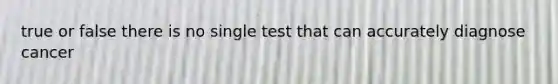 true or false there is no single test that can accurately diagnose cancer