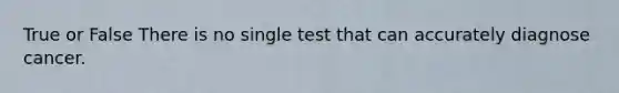 True or False There is no single test that can accurately diagnose cancer.