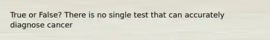 True or False? There is no single test that can accurately diagnose cancer