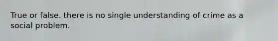 True or false. there is no single understanding of crime as a social problem.