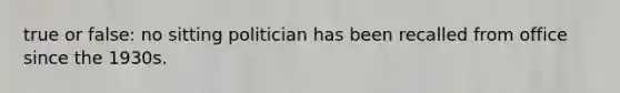 true or false: no sitting politician has been recalled from office since the 1930s.