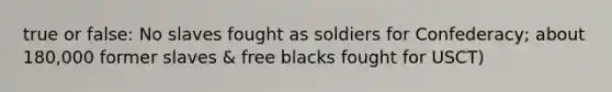 true or false: No slaves fought as soldiers for Confederacy; about 180,000 former slaves & free blacks fought for USCT)