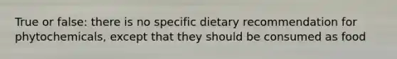 True or false: there is no specific dietary recommendation for phytochemicals, except that they should be consumed as food