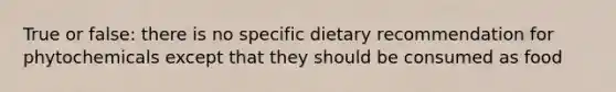 True or false: there is no specific dietary recommendation for phytochemicals except that they should be consumed as food